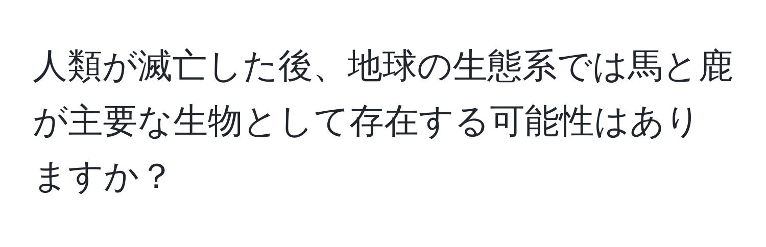 人類が滅亡した後、地球の生態系では馬と鹿が主要な生物として存在する可能性はありますか？