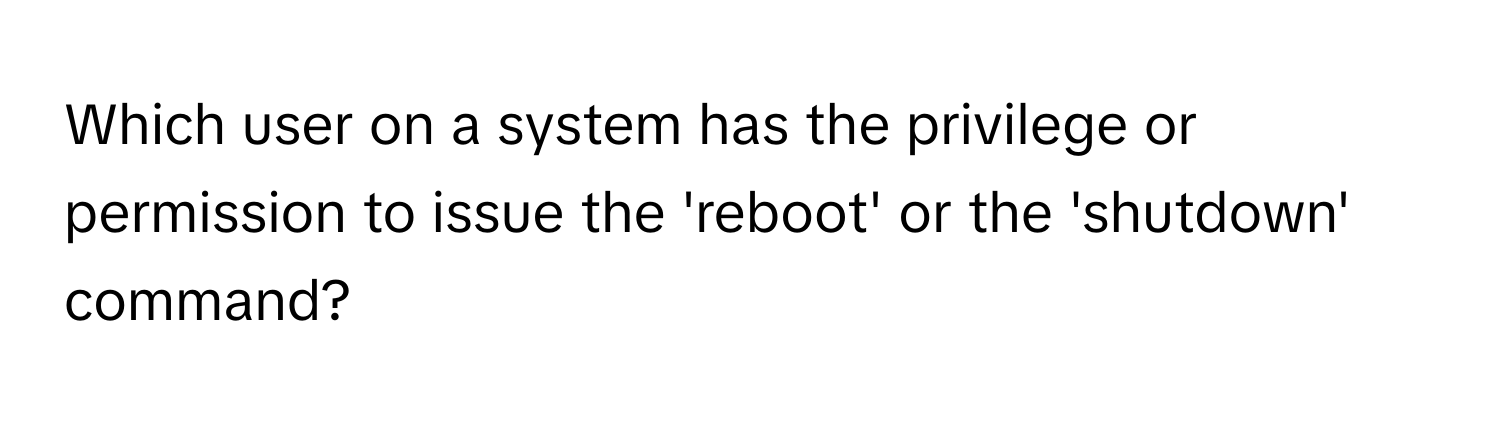 Which user on a system has the privilege or permission to issue the 'reboot' or the 'shutdown' command?