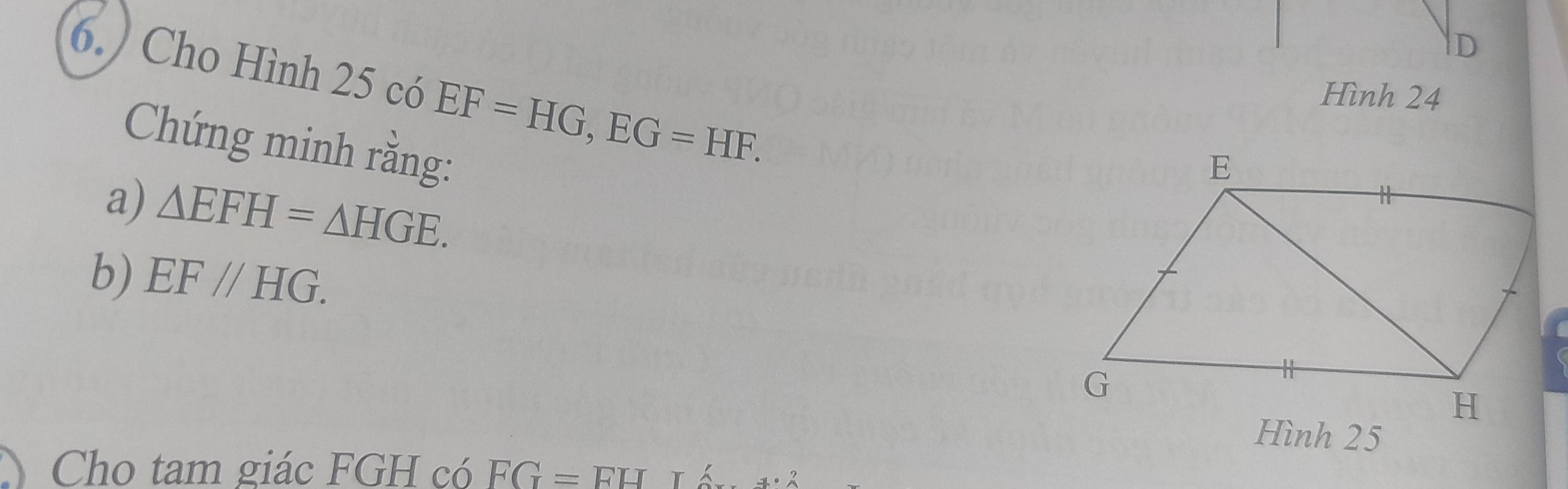 D
6.) Cho Hình 25 có EF=HG, EG=HF. 
Hình 24 
Chứng minh rằng: 
a) △ EFH=△ HGE. 
b) EF//HG. 
Hình 25
Cho tam giác FGH có FG=EHT_A'