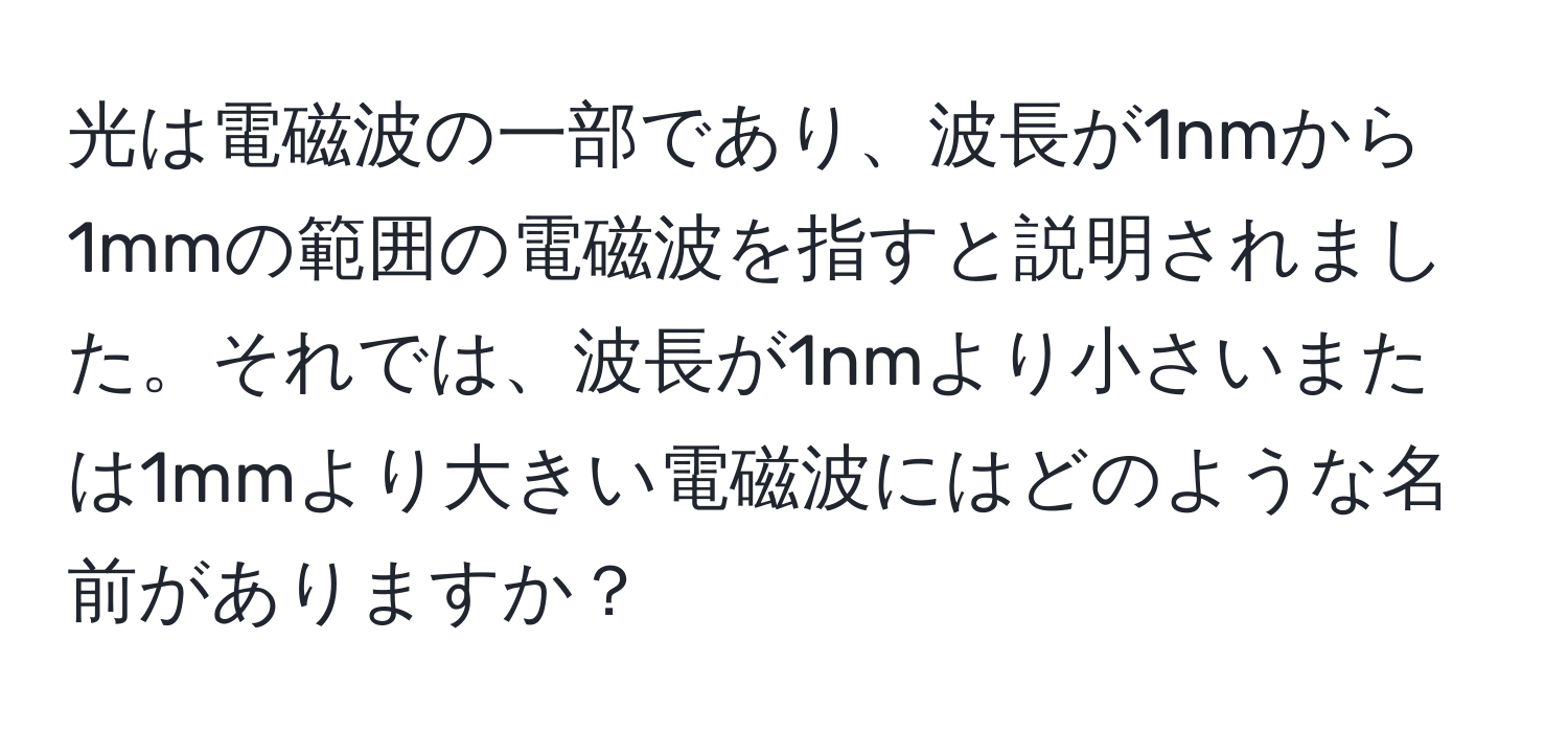 光は電磁波の一部であり、波長が1nmから1mmの範囲の電磁波を指すと説明されました。それでは、波長が1nmより小さいまたは1mmより大きい電磁波にはどのような名前がありますか？