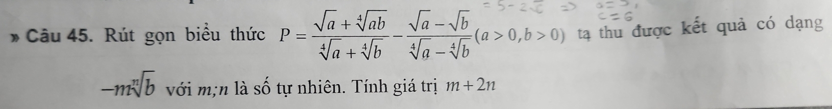 Rút gọn biểu thức P= (sqrt(a)+sqrt[4](ab))/sqrt[4](a)+sqrt[4](b) - (sqrt(a)-sqrt(b))/sqrt[4](a)-sqrt[4](b) (a>0,b>0) tạ thu được kết quả có dạng
-msqrt[n](b) với m;n là số tự nhiên. Tính giá trị m+2n