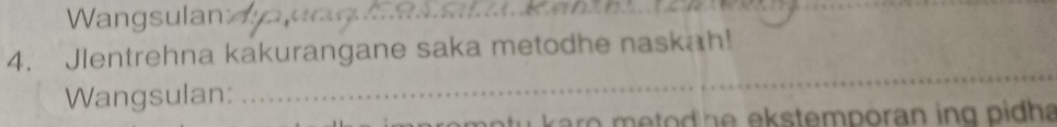 Wangsulan_ 
4. Jlentrehna kakurangane saka metodhe naskah! 
Wangsulan: 
_ 
me tu karo metod he ekstemporan ing pidha