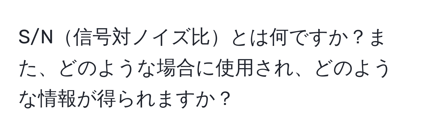 S/N信号対ノイズ比とは何ですか？また、どのような場合に使用され、どのような情報が得られますか？