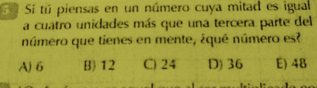 Si tú piensas en un número cuya mitad es igual
a cuatro unidades más que una tercera parte del
número que tienes en mente, ¿qué número es
A) 6 B) 12 C) 24 D) 36 E) 48