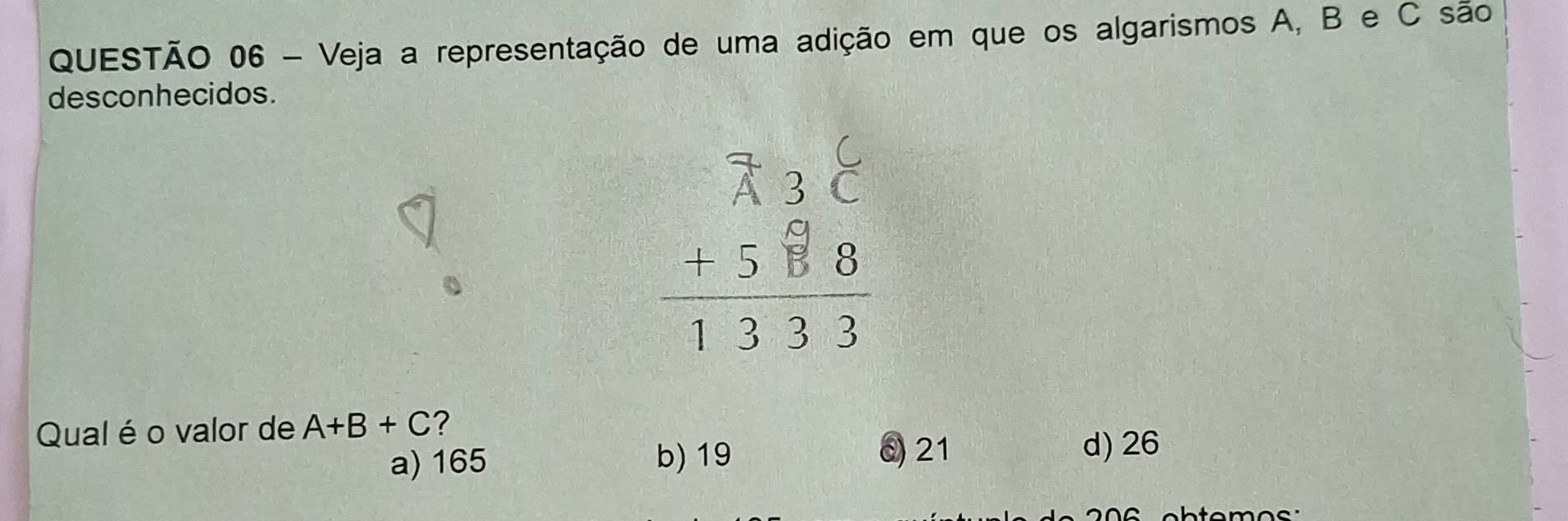 Veja a representação de uma adição em que os algarismos A, B e C são
desconhecidos.
beginarrayr 73°C +38° hline 1333endarray
Qual é o valor de A+B+C ?
a) 165 b) 19
6) 21 d) 26