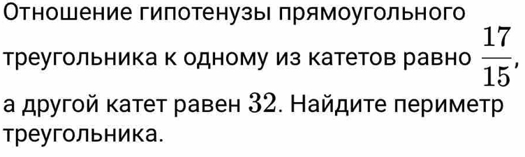 Отношение гипотенузы прямоугольного 
треугольника к одному из катетов равно  17/15 
а другой κатет равен 32. Найдите периметр 
треугольника.