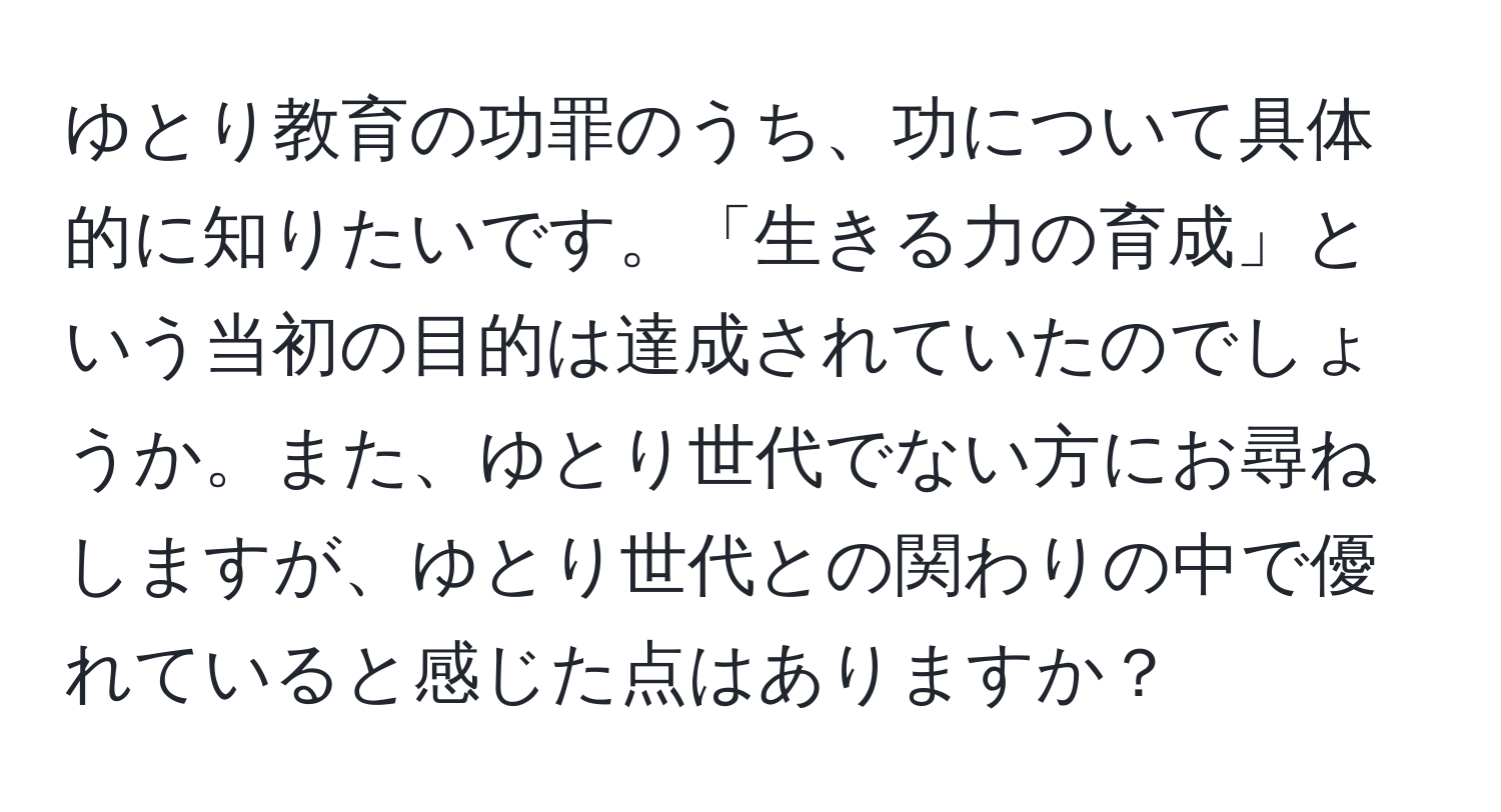 ゆとり教育の功罪のうち、功について具体的に知りたいです。「生きる力の育成」という当初の目的は達成されていたのでしょうか。また、ゆとり世代でない方にお尋ねしますが、ゆとり世代との関わりの中で優れていると感じた点はありますか？