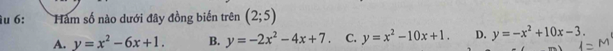 6: Hàm số nào dưới đây đồng biến trên (2;5)
A. y=x^2-6x+1. B. y=-2x^2-4x+7. C. y=x^2-10x+1. D. y=-x^2+10x-3.