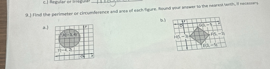 ) Regular or Irregular
_
9.) FInd the perimeter or circumference and area of each figure. Round your answer to the nearest tenth, if necessary.
b.)
a.)