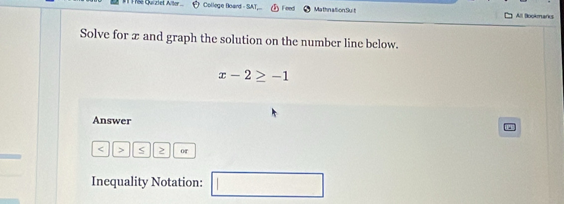 Free Quizlet Alter College Board - SAT Feed MathnationSuit All Bookmarks 
Solve for x and graph the solution on the number line below.
x-2≥ -1
Answer 0
S or 
Inequality Notation: □