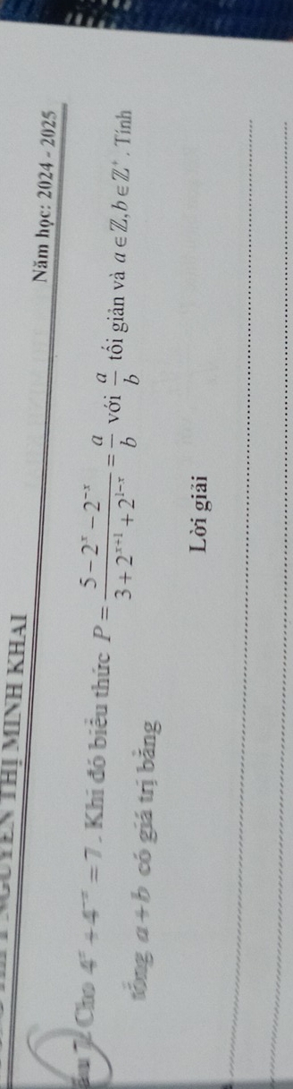 Cutên thị minh khai Năm học: 2024 - 2025 
ầ m 7 Cho 4^x+4^(-x)=7. Khi đó biểu thức P= (5-2^x-2^(-x))/3+2^(x+1)+2^(1-x) = a/b  với  a/b  tối giản và a∈ Z, b∈ Z^+. Tính 
tổng a+b có giá trị bằng 
Lời giải 
_ 
_