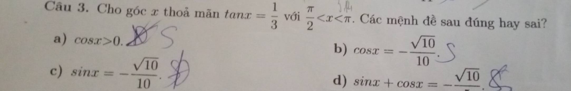 Cho góc x thoả mãn tan x= 1/3  với  π /2  .. Các mệnh đề sau đúng hay sai?
a) cos x>0. b) cos x=- sqrt(10)/10 
c) sin x=- sqrt(10)/10 .
d) sin x+cos x=-frac sqrt(10)