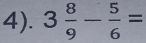 4). 3 8/9 - 5/6 =