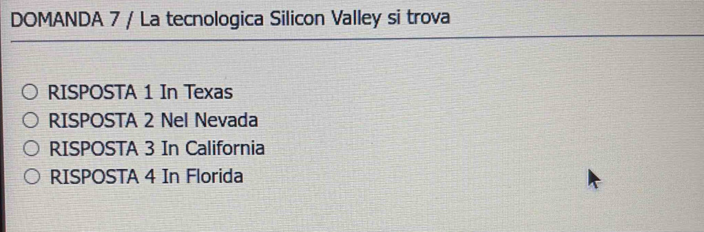 DOMANDA 7 / La tecnologica Silicon Valley si trova
RISPOSTA 1 In Texas
RISPOSTA 2 Nel Nevada
RISPOSTA 3 In California
RISPOSTA 4 In Florida