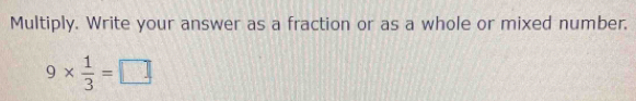 Multiply. Write your answer as a fraction or as a whole or mixed number.
9*  1/3 =□