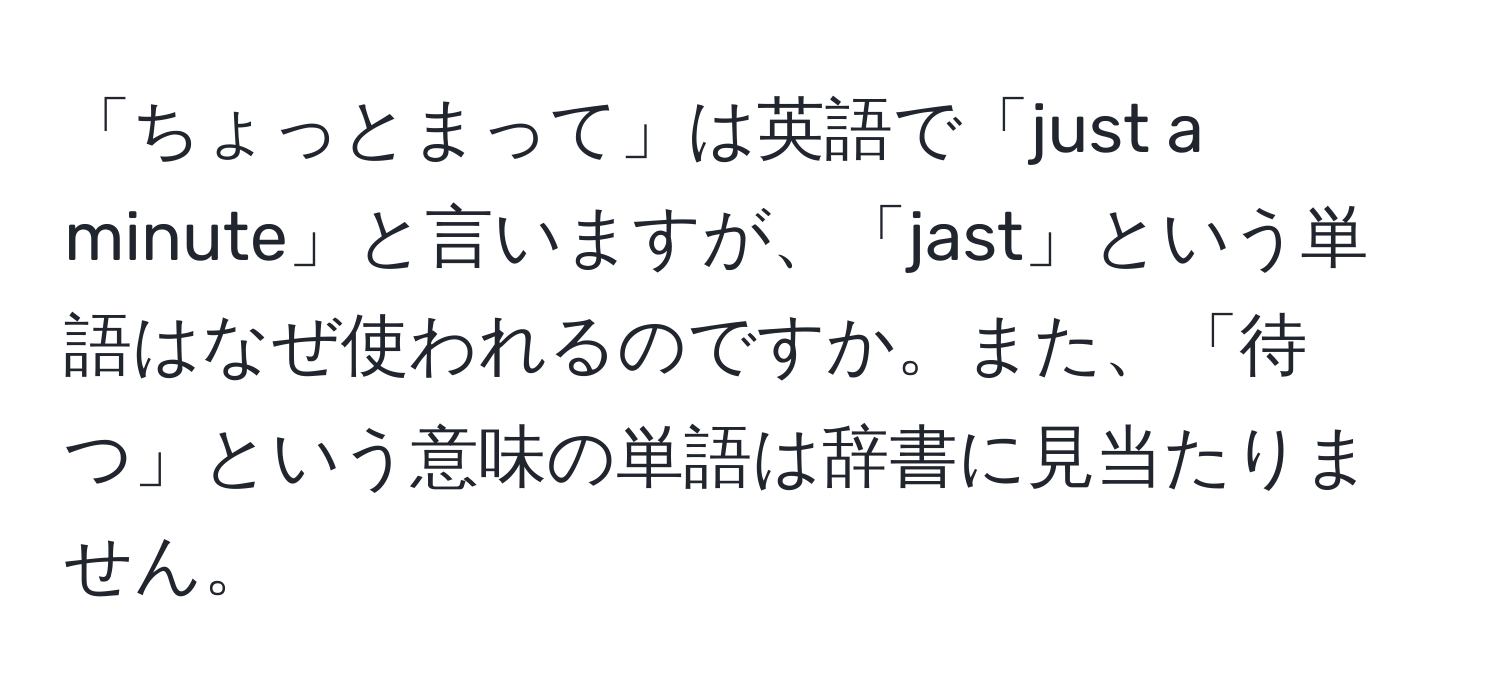 「ちょっとまって」は英語で「just a minute」と言いますが、「jast」という単語はなぜ使われるのですか。また、「待つ」という意味の単語は辞書に見当たりません。