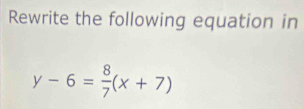 Rewrite the following equation in
y-6= 8/7 (x+7)