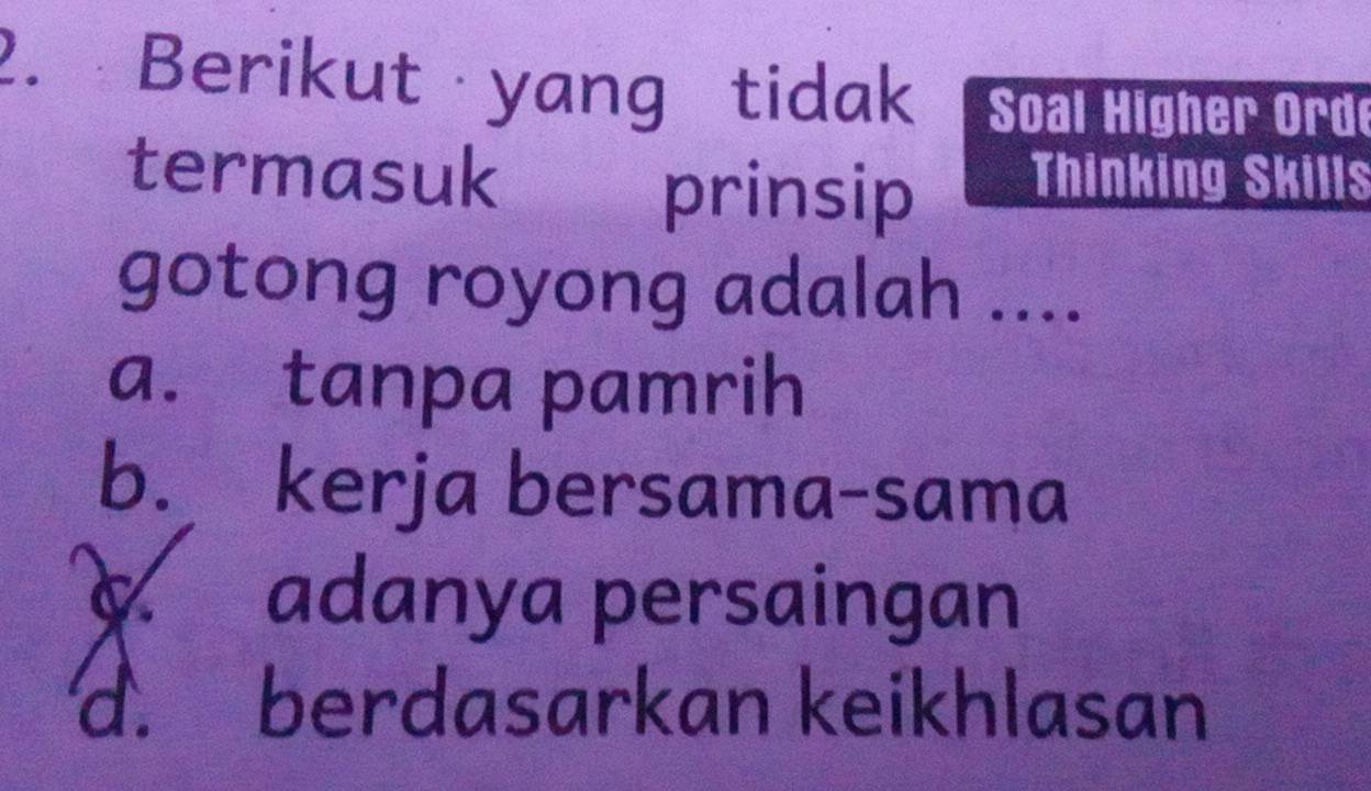 Berikut yang tidak Soal Higher Ord
termasuk prinsip Thinking Skills
gotong royong adalah ....
a. tanpa pamrih
b. kerja bersama-sama
C adanya persaingan
d. berdasarkan keikhlasan