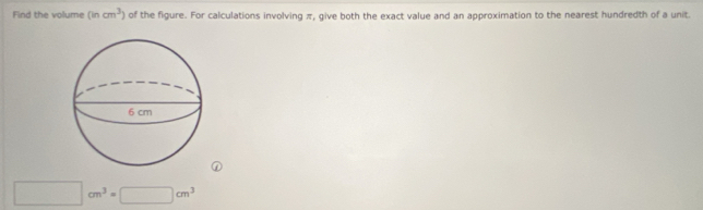 Find the volume (incm^3) of the figure. For calculations involving π, give both the exact value and an approximation to the nearest hundredth of a unit.
□ cm^3=□ cm^3