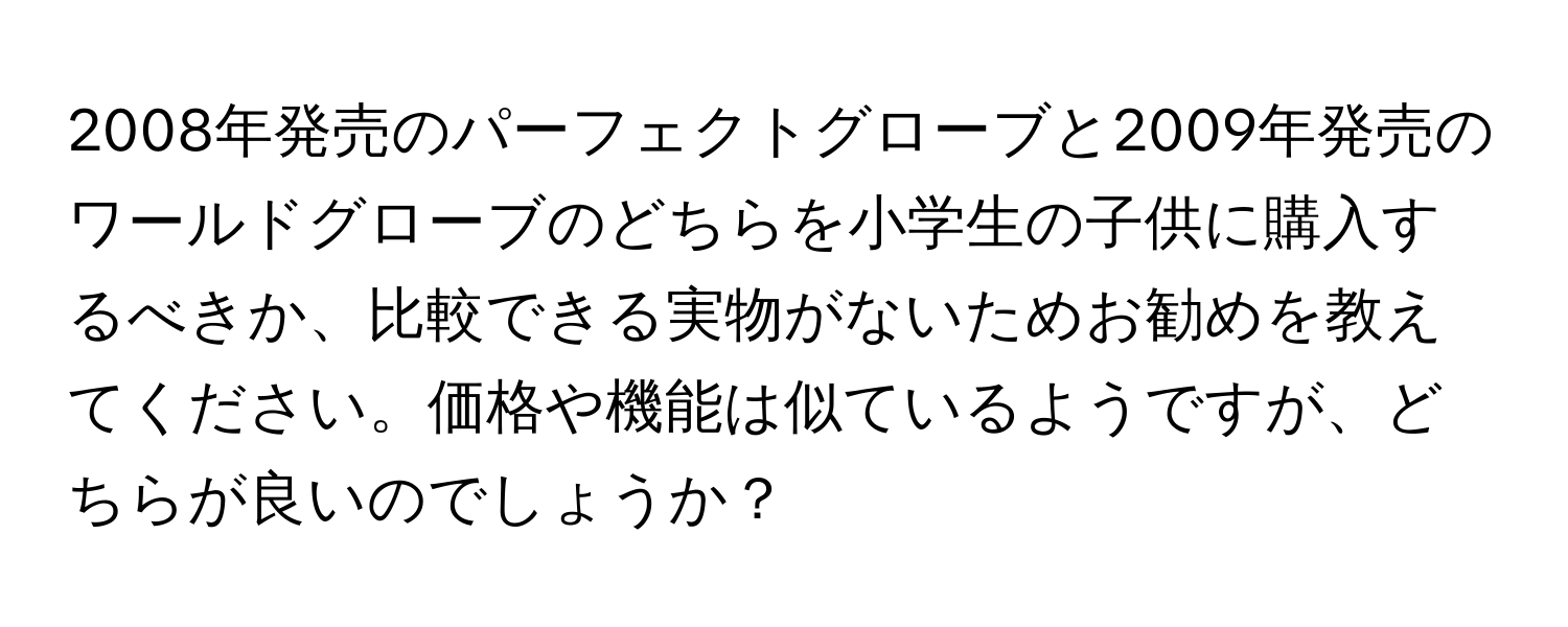 2008年発売のパーフェクトグローブと2009年発売のワールドグローブのどちらを小学生の子供に購入するべきか、比較できる実物がないためお勧めを教えてください。価格や機能は似ているようですが、どちらが良いのでしょうか？