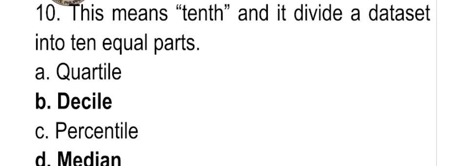 This means “tenth” and it divide a dataset
into ten equal parts.
a. Quartile
b. Decile
c. Percentile
d. Median