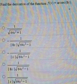 Find the derivative of the function f(x)=arcsec (8x).
 1/sqrt(64x^2+1) 
- 1/|8x|sqrt(64x^2-1) 
- 1/|x|sqrt(64x^2-1) 
 1/|8x|sqrt(64x^2-1) 
 1/|x|sqrt(64x^2-1) 