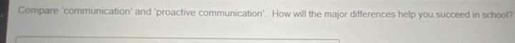 Compare 'communication' and 'proactive communication'. How will the major differences help you succeed in school?