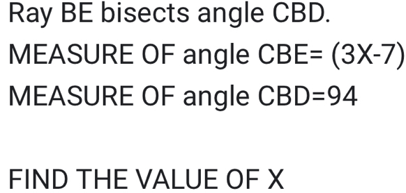 Ray BE bisects angle CBD. 
MEASURE OF angle CBE=(3X-7)
MEASURE OF angle CBD=94
FIND THE VALUE OF X