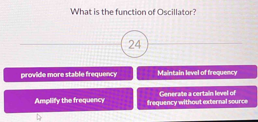 What is the function of Oscillator?
24
provide more stable frequency Maintain level of frequency
Generate a certain level of
Amplify the frequency
frequency without external source