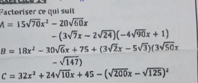 Factoriser ce qui suit
A=15sqrt(70)x^2-20sqrt(60)x
-(3sqrt(7)x-2sqrt(24))(-4sqrt(90)x+1)
B=18x^2-30sqrt(6)x+75+(3sqrt(2)x-5sqrt(3))(3sqrt(50)x
-sqrt(147))
C=32x^2+24sqrt(10)x+45-(sqrt(200)x-sqrt(125))^2