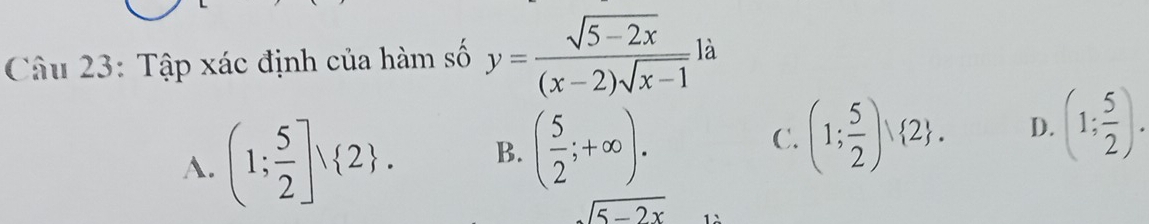 Tập xác định của hàm số y= (sqrt(5-2x))/(x-2)sqrt(x-1) la
A. (1; 5/2 ]vee  2. B. ( 5/2 ;+∈fty ). C. (1; 5/2 ) 2. D. (1; 5/2 ).
sqrt(5-2x)