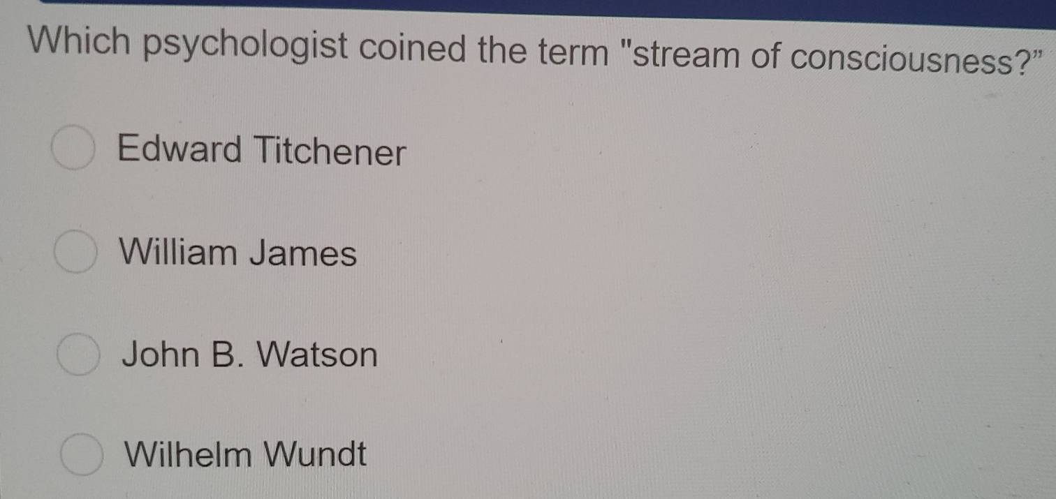 Which psychologist coined the term "stream of consciousness?"
Edward Titchener
William James
John B. Watson
Wilhelm Wundt