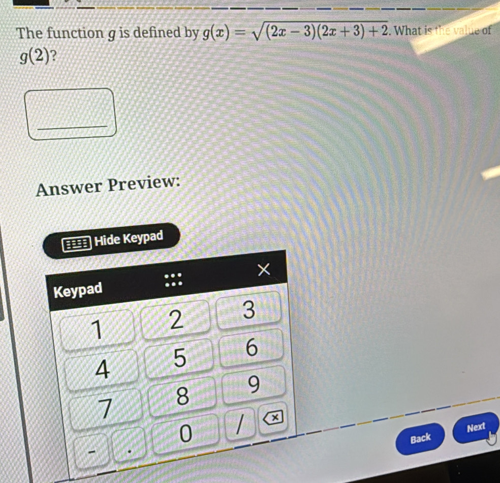 The function g is defined by g(x)=sqrt((2x-3)(2x+3)+2). What is the value of
g(2) ? 
Answer Preview: 
Keypad 
Back Next