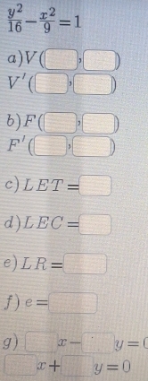  y^2/16 - x^2/9 =1
a) V(□ ,□ )
V' (□ ,□ )
b) F(□ ,□ )
F'(□ ,□ )
c) LET=□
d ) LEC=□
e) LR=□
f) e=□
g) □ x-□ y=0
□ x+□ y=0