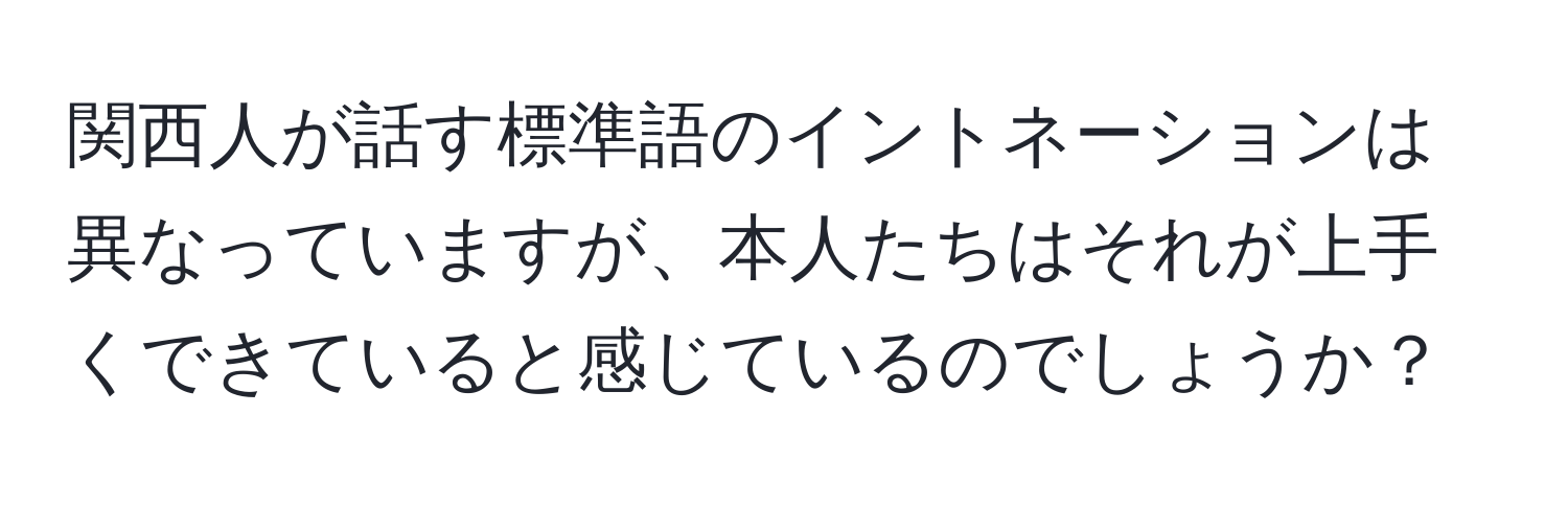 関西人が話す標準語のイントネーションは異なっていますが、本人たちはそれが上手くできていると感じているのでしょうか？