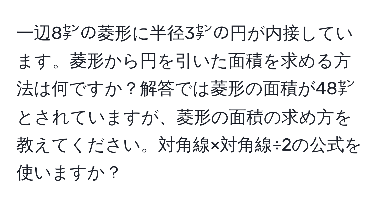 一辺8㌢の菱形に半径3㌢の円が内接しています。菱形から円を引いた面積を求める方法は何ですか？解答では菱形の面積が48㌢とされていますが、菱形の面積の求め方を教えてください。対角線×対角線÷2の公式を使いますか？