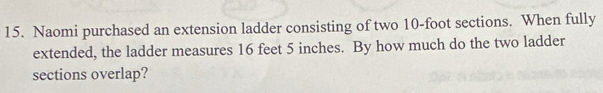 Naomi purchased an extension ladder consisting of two 10-foot sections. When fully 
extended, the ladder measures 16 feet 5 inches. By how much do the two ladder 
sections overlap?