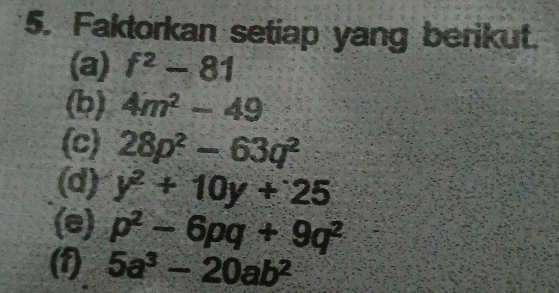 Faktorkan setiap yang berikut. 
(a) f^2-81
(b) 4m^2-49
(c) 28p^2-63q^2
(d) y^2+10y+25
(e) p^2-6pq+9q^2
(1) 5a^3-20ab^2