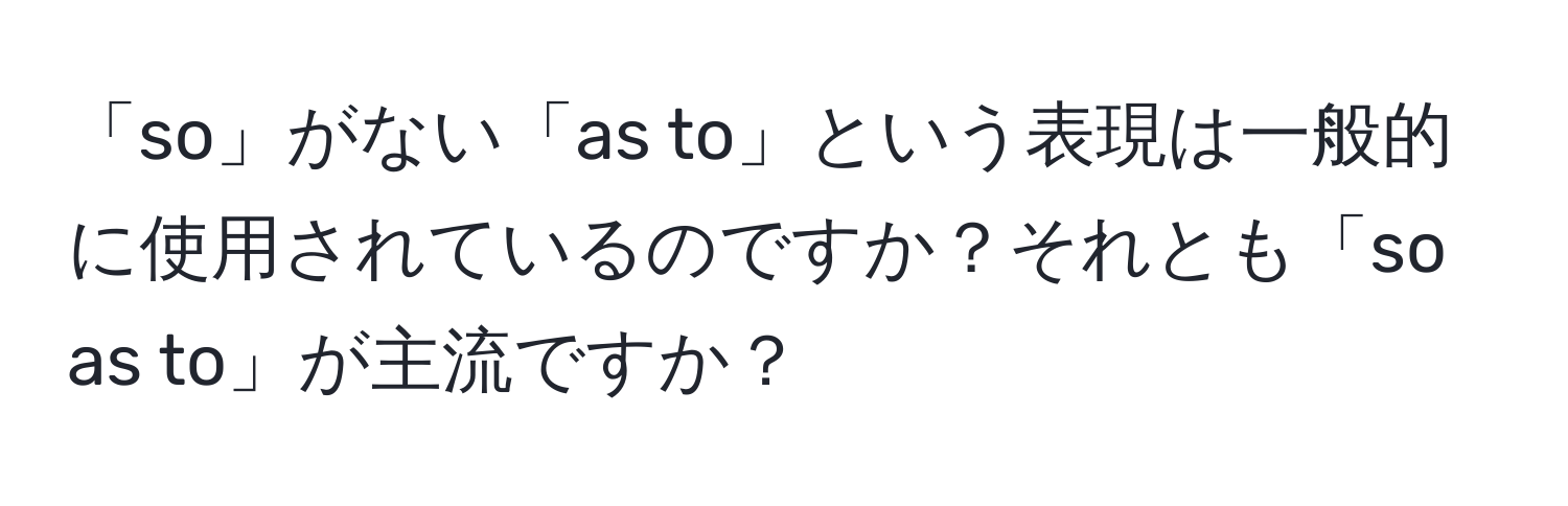 「so」がない「as to」という表現は一般的に使用されているのですか？それとも「so as to」が主流ですか？