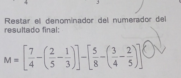 4 
3 
Restar el denominador del numerador del 
resultado final:
M=[ 7/4 -( 2/5 - 1/3 )]-[ 5/8 -( 3/4 - 2/5 )]