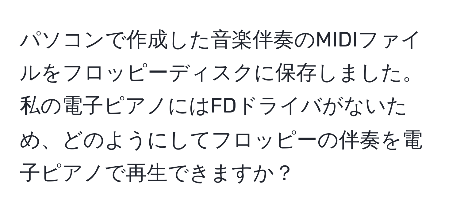 パソコンで作成した音楽伴奏のMIDIファイルをフロッピーディスクに保存しました。私の電子ピアノにはFDドライバがないため、どのようにしてフロッピーの伴奏を電子ピアノで再生できますか？