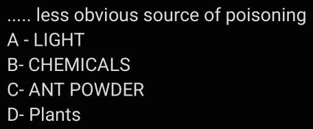 ..... less obvious source of poisoning
A - LIGHT
B- CHEMICALS
C- ANT POWDER
D- Plants