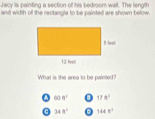 Jacy is painting a section of his bedroom wall. The length
and width of the rectangle to be painted are shown below.
What is the area to be painted?
60ft^2 o 17ft^2
C 34ft^2 144ft^2