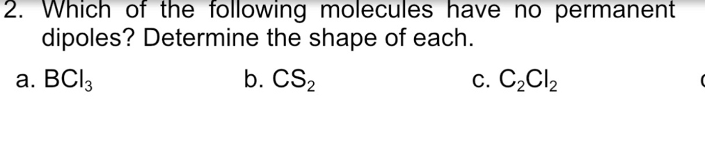 Which of the following molecules have no permanent
dipoles? Determine the shape of each.
a. BCl_3 b. CS_2 C_2Cl_2
C.