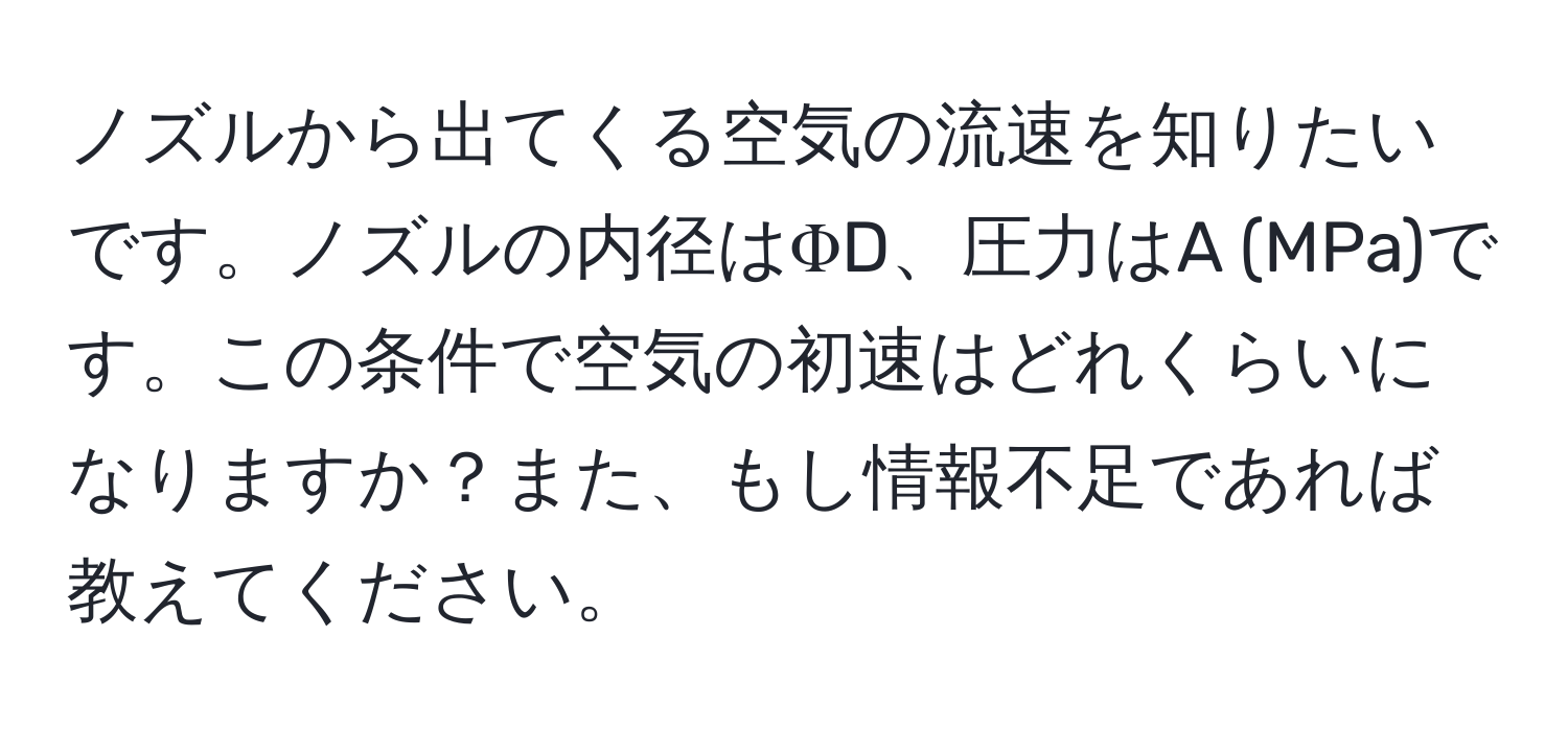 ノズルから出てくる空気の流速を知りたいです。ノズルの内径はΦD、圧力はA (MPa)です。この条件で空気の初速はどれくらいになりますか？また、もし情報不足であれば教えてください。