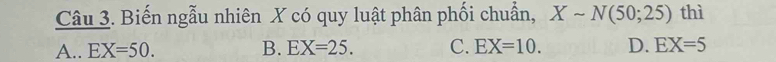 Biến ngẫu nhiên X có quy luật phân phối chuẩn, Xsim N(50;25) thì
A.. EX=50. B. EX=25. C. EX=10. D. EX=5