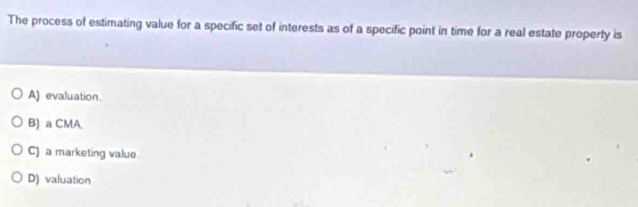 The process of estimating value for a specific set of interests as of a specific point in time for a real estate property is
A) evaluation.
B) a CMA.
C) a marketing value
D) valuation