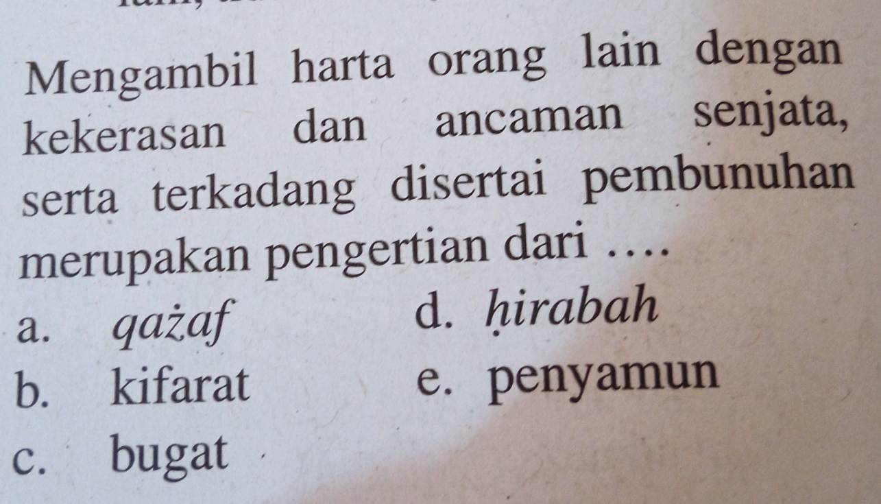 Mengambil harta orang lain dengan
kekerasan dan ancaman senjata,
serta terkadang disertai pembunuhan
merupakan pengertian dari …
a. qażaf d. ḥirabah
b. kifarat e. penyamun
c. bugat