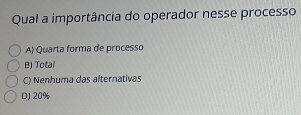 Qual a importância do operador nesse processo
A) Quarta forma de processo
B) Total
C) Nenhuma das alternativas
D) 20%