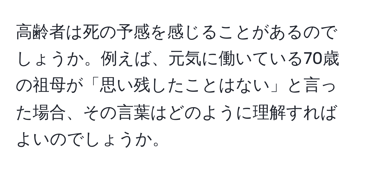 高齢者は死の予感を感じることがあるのでしょうか。例えば、元気に働いている70歳の祖母が「思い残したことはない」と言った場合、その言葉はどのように理解すればよいのでしょうか。